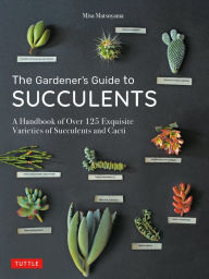 The Gardener's Guide to Succulents: A Handbook of Over 125 Exquisite Varieties of Succulents and Cacti