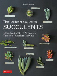 Title: The Gardener's Guide to Succulents: A Handbook of Over 125 Exquisite Varieties of Succulents and Cacti, Author: Misa Matsuyama