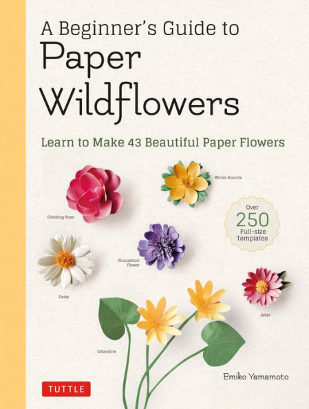 A Beginner's Guide to Paper Wildflowers: Learn to Make 43 Beautiful Paper Flowers (Over 250 Full-size Templates)