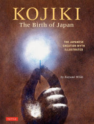 Title: Kojiki: The Birth of Japan: The Japanese Creation Myth Illustrated, Author: Kazumi Wilds