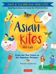 Title: Asian Kites for Kids: Make & Fly Your Own Asian Kites - Easy Step-by-Step Instructions for 15 Colorful Kites, Author: Wayne Hosking