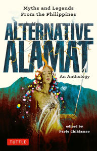 Title: Alternative Alamat: An Anthology: Myths and Legends from the Philippines, Author: Paolo Chikiamco