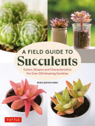 Title: A Field Guide to Succulents: forColors, Shapes and Characteristics for Over 200 Amazing Varieties, Author: Misa Matsuyama