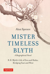 Title: Mister Timeless Blyth: A Biographical Novel: R.H. Blyth's Life of Zen and Haiku, Bridging East and West, Author: Alan Spence