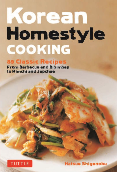 Korean Homestyle Cooking: 89 Classic Recipes - From Barbecue and Bibimbap to Kimchi Japchae