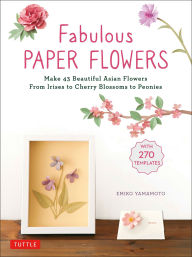 Title: Fabulous Paper Flowers: Make 43 Beautiful Asian Flowers - From Irises to Cherry Blossoms to Peonies (with 270 Tracing Templates), Author: Emiko Yamamoto