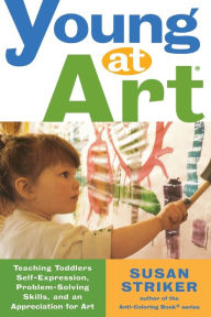 Title: Young at Art: Teaching Toddlers Self-Expression, Problem-Solving Skills, and an Appreciation for Art, Author: Susan Striker