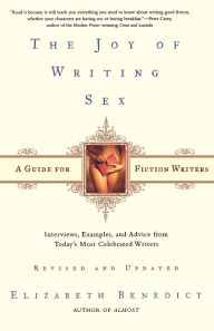 Title: The Joy of Writing Sex: A Guide for Fiction Writers, Revised and Updated: Interviews, Examples, and Advice from Today's Most Celebrated Writers, Author: Elizabeth Benedict