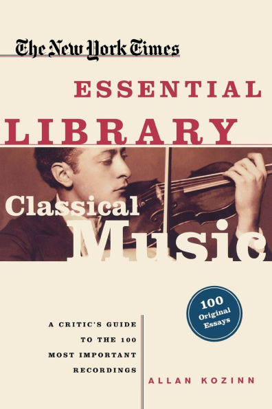 the New York Times Essential Library: Classical Music: A Critic's Guide to 100 Most Important Recordings