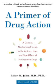 Title: A Primer of Drug Action: A Concise Nontechnical Guide to the Actions, Uses, and Side Effects of Psychoactive Drugs, Revised and Updated, Author: Robert M. Julien Ph.D.