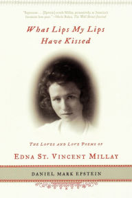 Title: What Lips My Lips Have Kissed: The Loves and Love Poems of Edna St. Vincent Millay, Author: Daniel Mark Epstein