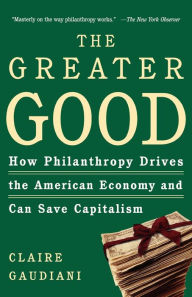 Title: The Greater Good: How Philanthropy Drives the American Economy and Can Save Capitalism, Author: Claire Gaudiani Ph.D.