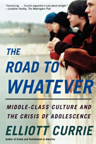 Title: The Road to Whatever: Middle-Class Culture and the Crisis of Adolescence, Author: Elliott Currie