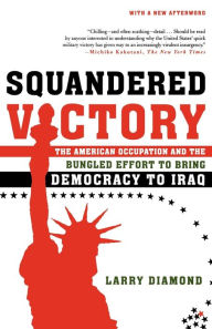 Title: Squandered Victory: The American Occupation and the Bungled Effort to Bring Democracy to Iraq, Author: Larry Diamond