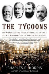 Title: The Tycoons: How Andrew Carnegie, John D. Rockefeller, Jay Gould, and J. P. Morgan Invented the American Supereconomy, Author: Charles R. Morris