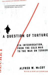 Title: A Question of Torture: CIA Interrogation, from the Cold War to the War on Terror, Author: Alfred McCoy