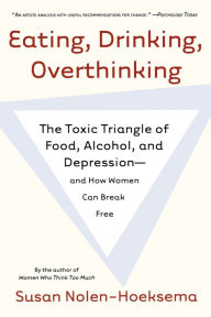 Title: Eating, Drinking, Overthinking: The Toxic Triangle of Food, Alcohol, and Depression--and How Women Can Break Free, Author: Susan Nolen-Hoeksema