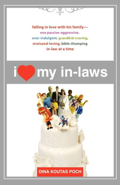 I Heart My In-Laws: Falling in Love with His Family--One Passive-Aggressive, Over-Indulgent, Grandkid-Craving, Streisand-Loving, Bible-Thumping In-Law at a Time