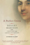 Alternative view 1 of A Perfect Union: Dolley Madison and the Creation of the American Nation