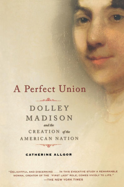 A Perfect Union: Dolley Madison and the Creation of American Nation