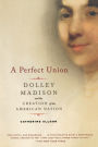 A Perfect Union: Dolley Madison and the Creation of the American Nation