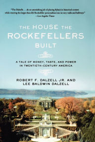 Title: The House the Rockefellers Built: A Tale of Money, Taste, and Power in Twentieth-Century America, Author: Robert F. Dalzell