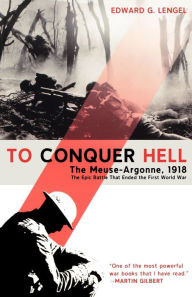 Title: To Conquer Hell: The Meuse-Argonne, 1918 The Epic Battle That Ended the First World War, Author: Edward G. Lengel