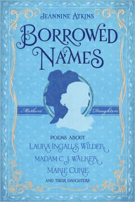 Title: Borrowed Names: Poems About Laura Ingalls Wilder, Madam C.J. Walker, Marie Curie, and Their Daughters, Author: Jeannine Atkins