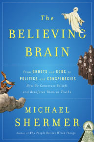 Title: The Believing Brain: From Ghosts and Gods to Politics and Conspiracies---How We Construct Beliefs and Reinforce Them as Truths, Author: Michael Shermer