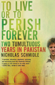 Title: To Live or to Perish Forever: Two Tumultuous Years in Pakistan, Author: Nicholas Schmidle