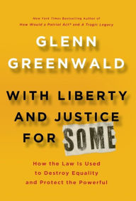 Title: With Liberty and Justice for Some: How the Law Is Used to Destroy Equality and Protect the Powerful, Author: Glenn Greenwald