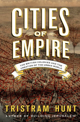 Title: Cities of Empire: The British Colonies and the Creation of the Urban World, Author: Tristram Hunt
