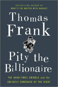 Title: Pity the Billionaire: The Hard-Times Swindle and the Unlikely Comeback of the Right, Author: Thomas Frank