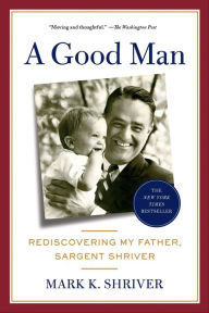 Title: A Good Man: Rediscovering My Father, Sargent Shriver, Author: Mark K. Shriver