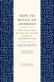 Title: How to Build an Android: The True Story of Philip K. Dick's Robotic Resurrection, Author: David F. Dufty