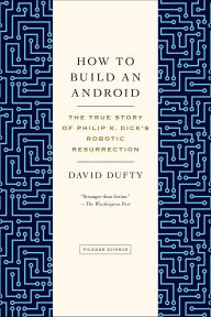 Title: How to Build an Android: The True Story of Philip K. Dick's Robotic Resurrection, Author: David Dufty