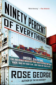 Title: Ninety Percent of Everything: Inside Shipping, the Invisible Industry That Puts Clothes on Your Back, Gas in Your Car, and Food on Your Plate, Author: Rose George