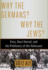 Title: Why the Germans? Why the Jews?: Envy, Race Hatred, and the Prehistory of the Holocaust, Author: Götz Aly