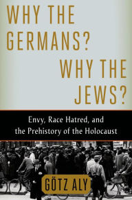 Title: Why the Germans? Why the Jews?: Envy, Race Hatred, and the Prehistory of the Holocaust, Author: Götz Aly