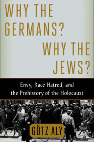 Title: Why the Germans? Why the Jews?: Envy, Race Hatred, and the Prehistory of the Holocaust, Author: Götz Aly