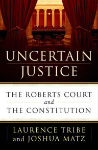 Title: Uncertain Justice: The Roberts Court and the Constitution, Author: Laurence Tribe