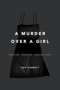 Title: A Murder Over a Girl: Justice, Gender, Junior High, Author: Ken Corbett