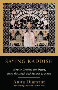 Title: Saying Kaddish: How to Comfort the Dying, Bury the Dead, and Mourn As a Jew, Author: Anita Diamant