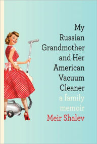 Title: My Russian Grandmother and Her American Vacuum Cleaner: A Family Memoir, Author: Meir Shalev