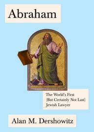 Title: Abraham: The World's First (But Certainly Not Last) Jewish Lawyer, Author: Alan Dershowitz