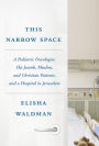 This Narrow Space: A Pediatric Oncologist, His Jewish, Muslim, and Christian Patients, and a Hospital in Jerusalem