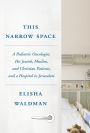 This Narrow Space: A Pediatric Oncologist, His Jewish, Muslim, and Christian Patients, and a Hospital in Jerusalem