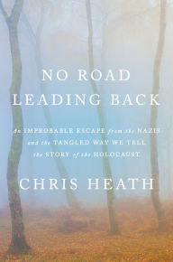 Title: No Road Leading Back: An Improbable Escape from the Nazis and the Tangled Way We Tell the Story of the Holocaust, Author: Chris Heath