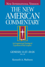 Title: Genesis 11:27-50:26: An Exegetical and Theological Exposition of Holy Scripture, Author: Kenneth Mathews