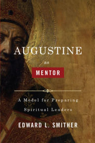 Title: Augustine as Mentor: A Model for Preparing Spiritual Leaders, Author: Edward L. Smither